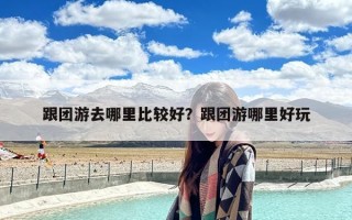 跟团游去哪里比较好？跟团游哪里好玩