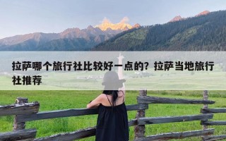 拉萨哪个旅行社比较好一点的？拉萨当地旅行社推荐