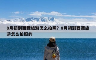 8月初到西藏旅游怎么拍照？8月初到西藏旅游怎么拍照的