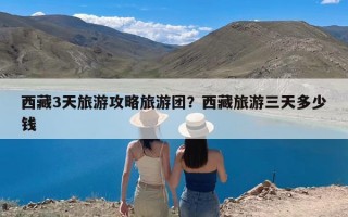 西藏3天旅游攻略旅游团？西藏旅游三天多少钱