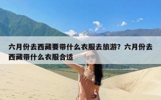 六月份去西藏要带什么衣服去旅游？六月份去西藏带什么衣服合适