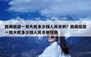 西藏旅游一周大概多少钱人民币啊？西藏旅游一周大概多少钱人民币啊视频