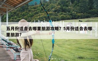 五月份适合去哪里旅游攻略？5月份适合去哪里旅游?