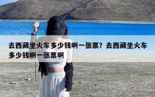 去西藏坐火车多少钱啊一张票？去西藏坐火车多少钱啊一张票啊