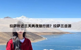 拉萨附近三天两夜旅行团？拉萨三日游