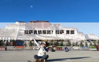 拉萨青旅报团？拉萨 青旅