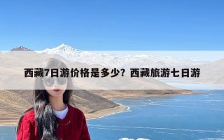 西藏7日游价格是多少？西藏旅游七日游