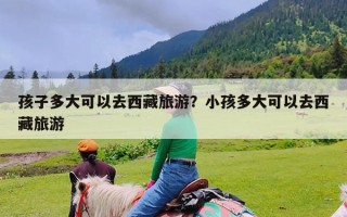 孩子多大可以去西藏旅游？小孩多大可以去西藏旅游