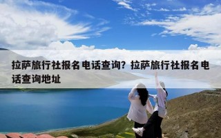 拉萨旅行社报名电话查询？拉萨旅行社报名电话查询地址