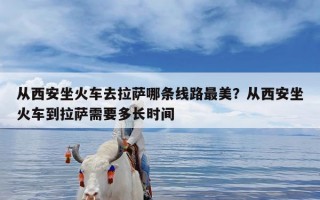 从西安坐火车去拉萨哪条线路最美？从西安坐火车到拉萨需要多长时间