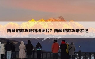 西藏旅游攻略路线图片？西藏旅游攻略游记