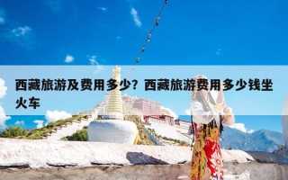 西藏旅游及费用多少？西藏旅游费用多少钱坐火车