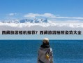 西藏旅游相机推荐？西藏旅游拍照姿势大全