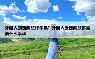 外国人到西藏旅行手续？外国人去西藏旅游需要什么手续