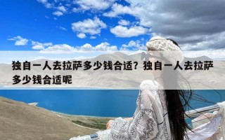 独自一人去拉萨多少钱合适？独自一人去拉萨多少钱合适呢