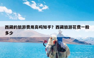 西藏的旅游费用高吗知乎？西藏旅游花费一般多少