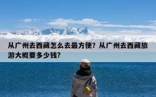 从广州去西藏怎么去最方便？从广州去西藏旅游大概要多少钱?