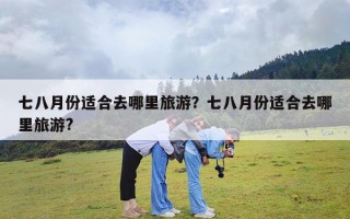 七八月份适合去哪里旅游？七八月份适合去哪里旅游?