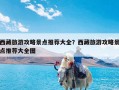 西藏旅游攻略景点推荐大全？西藏旅游攻略景点推荐大全图