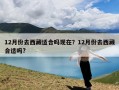 12月份去西藏适合吗现在？12月份去西藏合适吗?