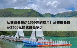 从安徽去拉萨2500元的费用？从安徽去拉萨2500元的费用是多少