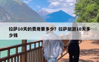 拉萨10天的费用要多少？拉萨旅游10天多少钱