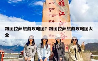 跟团拉萨旅游攻略图？跟团拉萨旅游攻略图大全