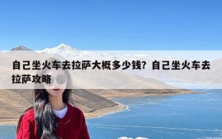 自己坐火车去拉萨大概多少钱？自己坐火车去拉萨攻略