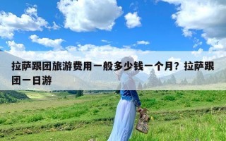 拉萨跟团旅游费用一般多少钱一个月？拉萨跟团一日游