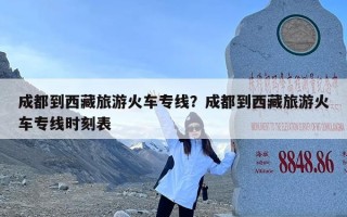 成都到西藏旅游火车专线？成都到西藏旅游火车专线时刻表