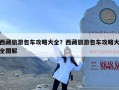 西藏旅游包车攻略大全？西藏旅游包车攻略大全图解