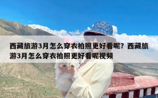 西藏旅游3月怎么穿衣拍照更好看呢？西藏旅游3月怎么穿衣拍照更好看呢视频