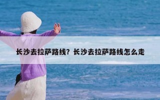 长沙去拉萨路线？长沙去拉萨路线怎么走