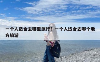 一个人适合去哪里旅行？一个人适合去哪个地方旅游