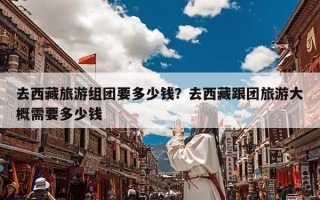 去西藏旅游组团要多少钱？去西藏跟团旅游大概需要多少钱