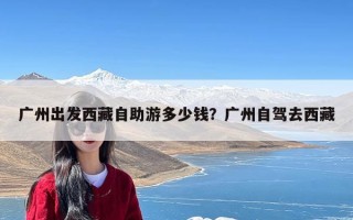 广州出发西藏自助游多少钱？广州自驾去西藏