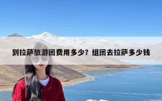 到拉萨旅游团费用多少？组团去拉萨多少钱