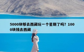 5000块够去西藏玩一个星期了吗？1000块钱去西藏