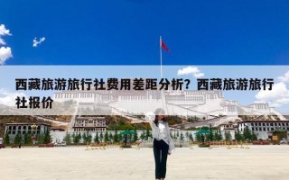 西藏旅游旅行社费用差距分析？西藏旅游旅行社报价