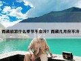 西藏旅游什么季节不会冷？西藏几月份不冷