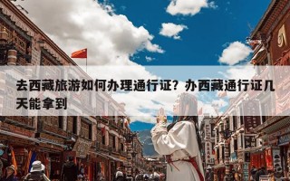 去西藏旅游如何办理通行证？办西藏通行证几天能拿到