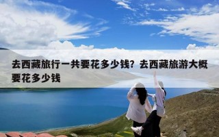 去西藏旅行一共要花多少钱？去西藏旅游大概要花多少钱