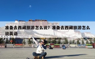 准备去西藏旅游怎么说？准备去西藏旅游怎么说英语