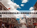 去西藏游玩路线怎么走？去西藏旅游走什么线路