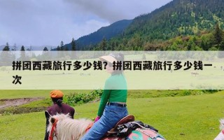 拼团西藏旅行多少钱？拼团西藏旅行多少钱一次