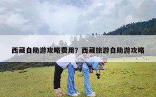 西藏自助游攻略费用？西藏旅游自助游攻略