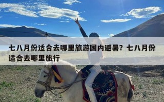 七八月份适合去哪里旅游国内避暑？七八月份适合去哪里旅行