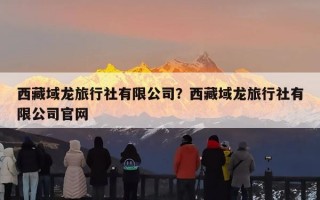 西藏域龙旅行社有限公司？西藏域龙旅行社有限公司官网