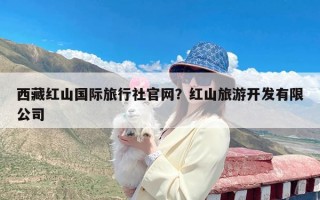 西藏红山国际旅行社官网？红山旅游开发有限公司