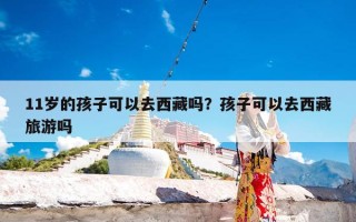 11岁的孩子可以去西藏吗？孩子可以去西藏旅游吗